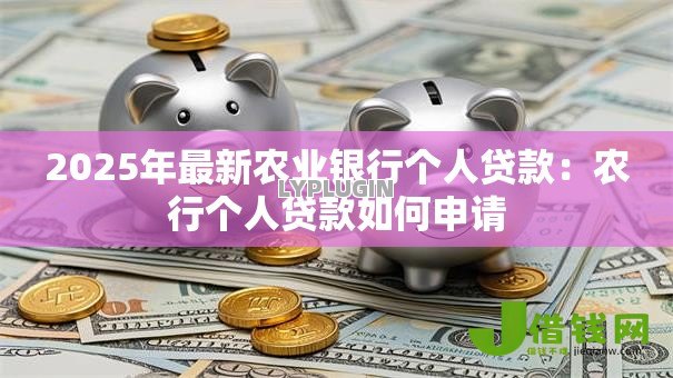 2025年最新农业银行个人贷款:农行个人贷款如何申请 2025年最新农业银行个人贷款:农行个人贷款如何申请