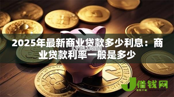 2025年最新商业贷款多少利息:商业贷款利率一般是多少 2025年最新商业贷款多少利息:商业贷款利率一般是多少