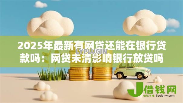 2025年最新有网贷还能在银行贷款吗:网贷未清影响银行放贷吗 2025年最新有网贷还能在银行贷款吗:网贷未清影响银行放贷吗