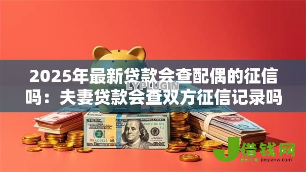 2025年最新贷款会查配偶的征信吗：夫妻贷款会查双方征信记录吗