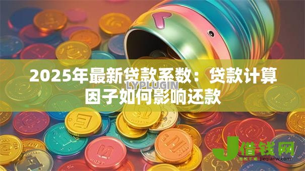 2025年最新贷款系数:贷款计算因子如何影响还款 2025年最新贷款系数:贷款计算因子如何影响还款