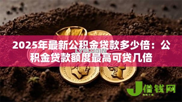 2025年最新公积金贷款多少倍：公积金贷款额度最高可贷几倍
