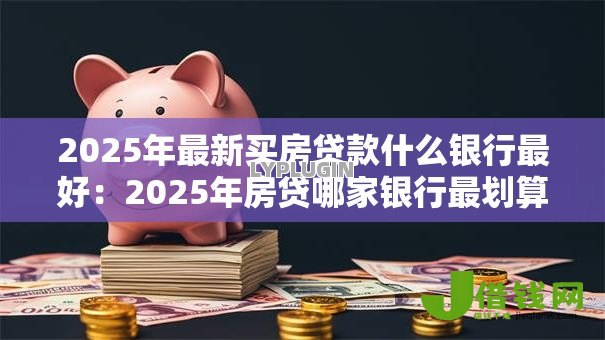2025年最新买房贷款什么银行最好:2025年房贷哪家银行最划算 2025年最新买房贷款什么银行最好:2025年房贷哪家银行最划算