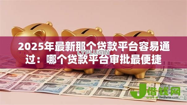 2025年最新那个贷款平台容易通过:哪个贷款平台审批最便捷 2025年最新那个贷款平台容易通过:哪个贷款平台审批最便捷