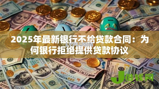 2025年最新银行不给贷款合同:为何银行拒绝提供贷款协议 2025年最新银行不给贷款合同:为何银行拒绝提供贷款协议