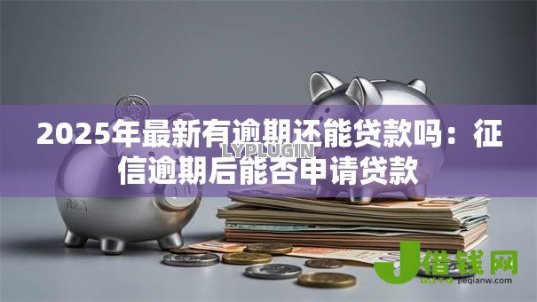 2025年最新有逾期还能贷款吗:征信逾期后能否申请贷款 2025年最新有逾期还能贷款吗:征信逾期后能否申请贷款