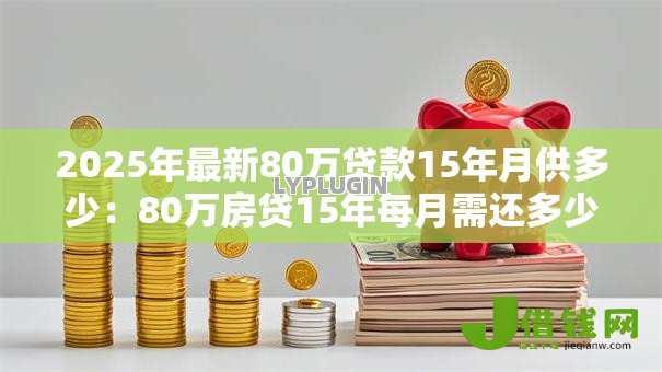 2025年最新80万贷款15年月供多少:80万房贷15年每月需还多少钱 2025年最新80万贷款15年月供多少:80万房贷15年每月需还多少钱