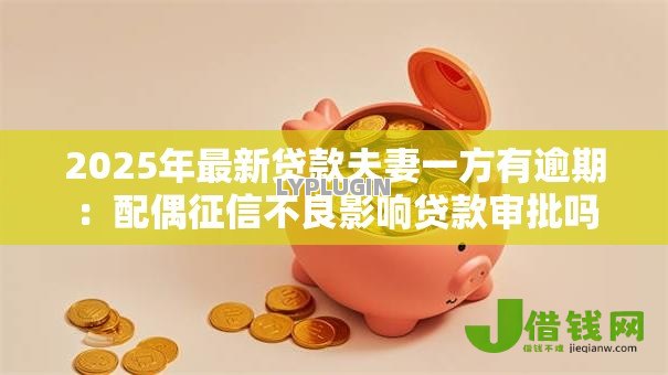 2025年最新贷款夫妻一方有逾期:配偶征信不良影响贷款审批吗 2025年最新贷款夫妻一方有逾期:配偶征信不良影响贷款审批吗