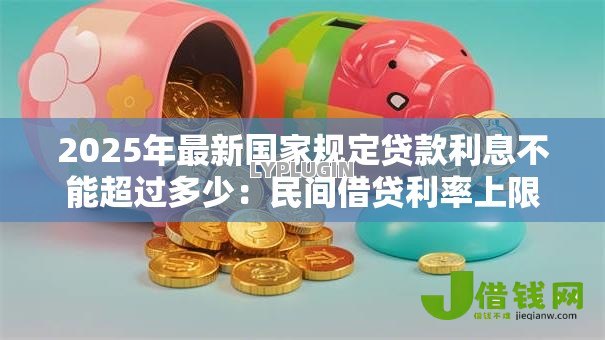 2025年最新国家规定贷款利息不能超过多少:民间借贷利率上限是多少 2025年最新国家规定贷款利息不能超过多少:民间借贷利率上限是多少