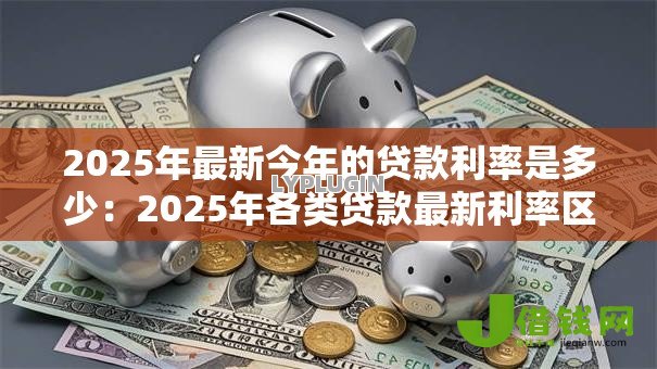 2025年最新今年的贷款利率是多少:2025年各类贷款最新利率区间 2025年最新今年的贷款利率是多少:2025年各类贷款最新利率区间
