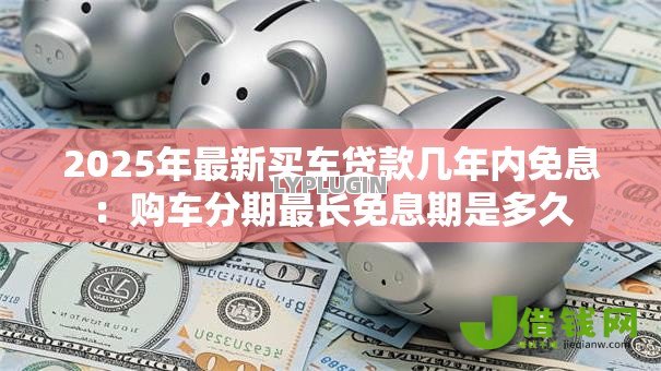 2025年最新买车贷款几年内免息:购车分期最长免息期是多久 2025年最新买车贷款几年内免息:购车分期最长免息期是多久