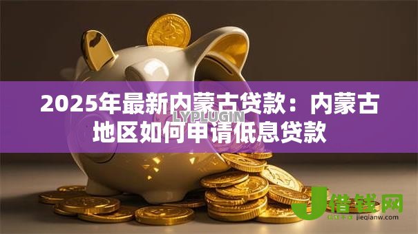 2025年最新内蒙古贷款:内蒙古地区如何申请低息贷款 2025年最新内蒙古贷款:内蒙古地区如何申请低息贷款