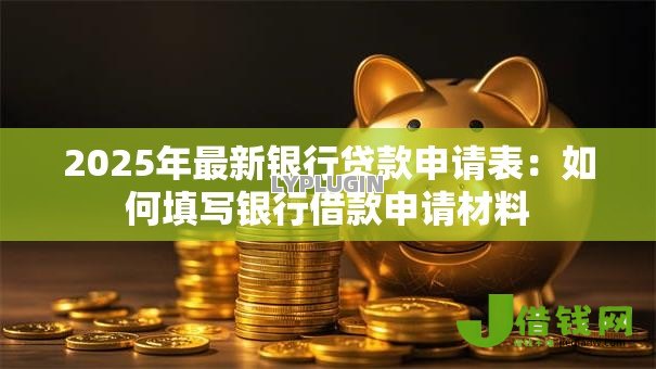 2025年最新银行贷款申请表:如何填写银行借款申请材料 2025年最新银行贷款申请表:如何填写银行借款申请材料