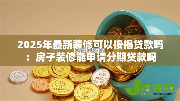 2025年最新装修可以按揭贷款吗:房子装修能申请分期贷款吗 2025年最新装修可以按揭贷款吗:房子装修能申请分期贷款吗