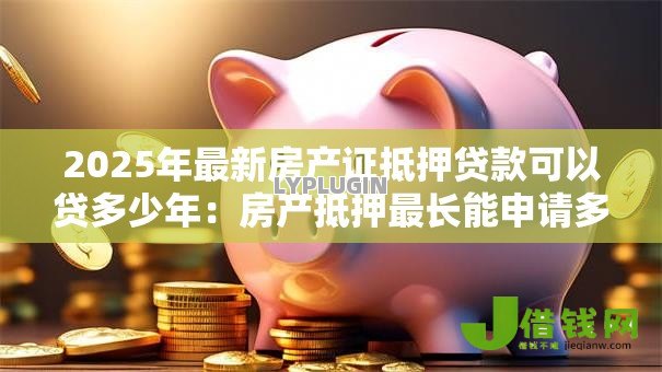 2025年最新房产证抵押贷款可以贷多少年:房产抵押最长能申请多少年 2025年最新房产证抵押贷款可以贷多少年:房产抵押最长能申请多少年