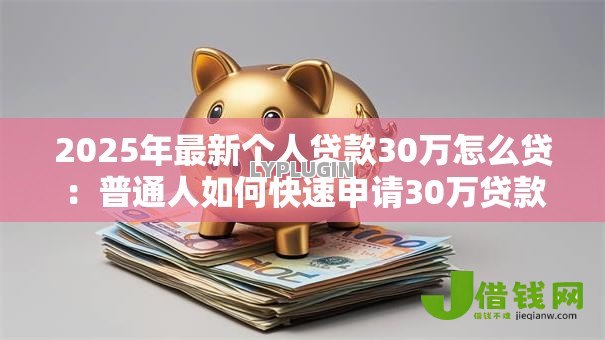 2025年最新个人贷款30万怎么贷:普通人如何快速申请30万贷款 2025年最新个人贷款30万怎么贷:普通人如何快速申请30万贷款