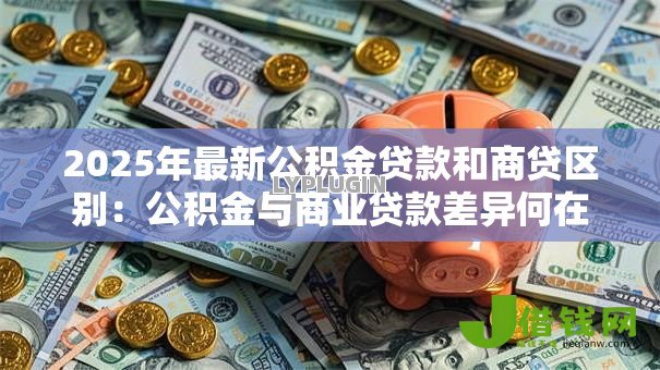 2025年最新公积金贷款和商贷区别:公积金与商业贷款差异何在 2025年最新公积金贷款和商贷区别:公积金与商业贷款差异何在