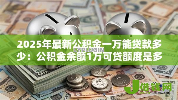 2025年最新公积金一万能贷款多少：公积金余额1万可贷额度是多少