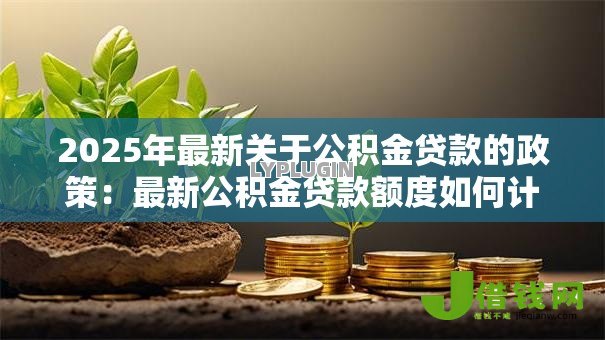 2025年最新关于公积金贷款的政策：最新公积金贷款额度如何计算