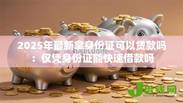 2025年最新拿身份证可以贷款吗：仅凭身份证能快速借款吗