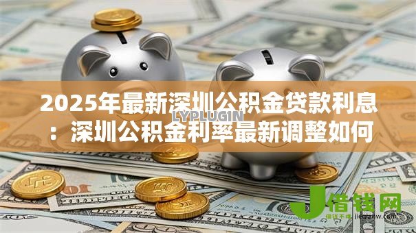 2025年最新深圳公积金贷款利息:深圳公积金利率最新调整如何 2025年最新深圳公积金贷款利息:深圳公积金利率最新调整如何