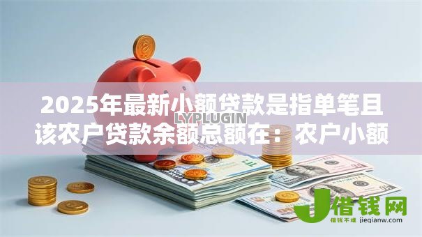 2025年最新小额贷款是指单笔且该农户贷款余额总额在：农户小额贷款余额总额如何确定