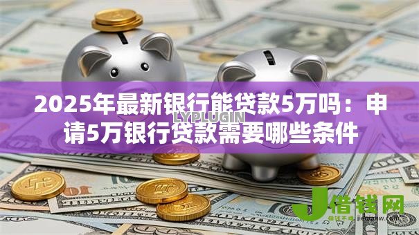 2025年最新银行能贷款5万吗：申请5万银行贷款需要哪些条件