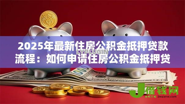 2025年最新住房公积金抵押贷款流程:如何申请住房公积金抵押贷款流程 2025年最新住房公积金抵押贷款流程:如何申请住房公积金抵押贷款流程