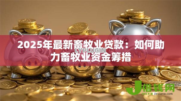 2025年最新畜牧业贷款：如何助力畜牧业资金筹措