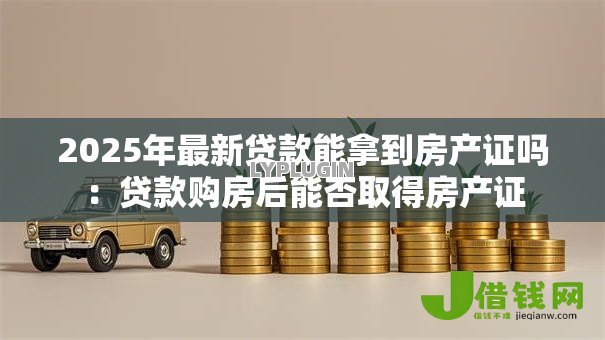 2025年最新贷款能拿到房产证吗：贷款购房后能否取得房产证