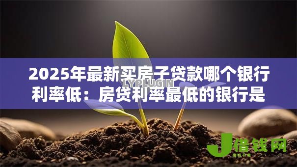 2025年最新买房子贷款哪个银行利率低:房贷利率最低的银行是哪家 2025年最新买房子贷款哪个银行利率低:房贷利率最低的银行是哪家