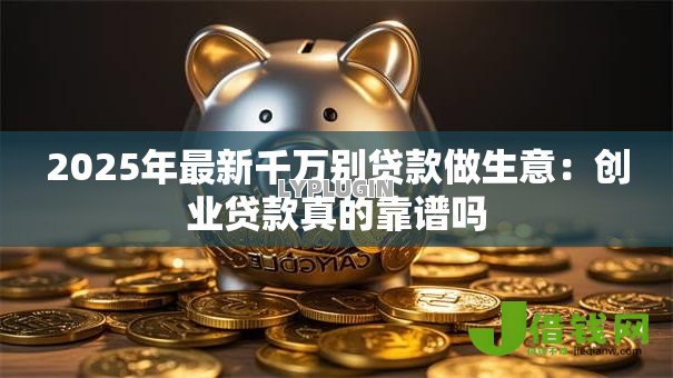 2025年最新千万别贷款做生意:创业贷款真的靠谱吗 2025年最新千万别贷款做生意:创业贷款真的靠谱吗