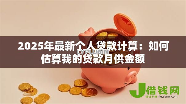 2025年最新个人贷款计算:如何估算我的贷款月供金额 2025年最新个人贷款计算:如何估算我的贷款月供金额