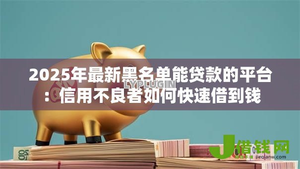 2025年最新黑名单能贷款的平台:信用不良者如何快速借到钱 2025年最新黑名单能贷款的平台:信用不良者如何快速借到钱