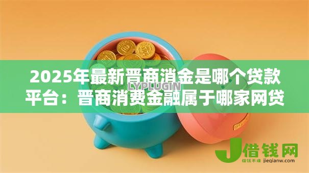 2025年最新晋商消金是哪个贷款平台：晋商消费金融属于哪家网贷机构