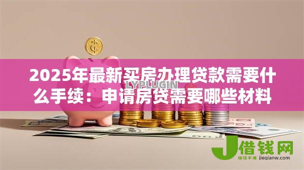 2025年最新买房办理贷款需要什么手续:申请房贷需要哪些材料和流程 2025年最新买房办理贷款需要什么手续:申请房贷需要哪些材料和流程