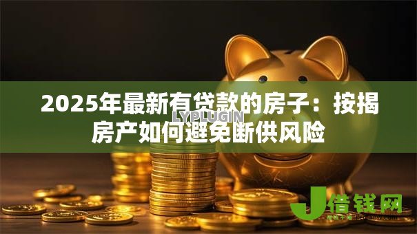 2025年最新有贷款的房子:按揭房产如何避免断供风险 2025年最新有贷款的房子:按揭房产如何避免断供风险