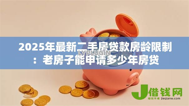 2025年最新二手房贷款房龄限制:老房子能申请多少年房贷 2025年最新二手房贷款房龄限制:老房子能申请多少年房贷