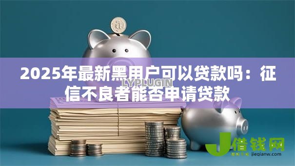 2025年最新黑用户可以贷款吗:征信不良者能否申请贷款 2025年最新黑用户可以贷款吗:征信不良者能否申请贷款