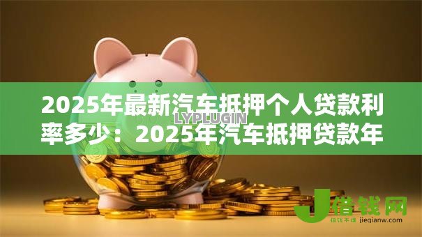 2025年最新汽车抵押个人贷款利率多少：2025年汽车抵押贷款年化利率区间是多少
