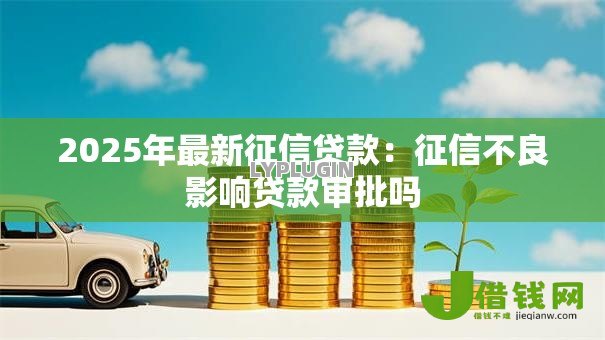 2025年最新征信贷款:征信不良影响贷款审批吗 2025年最新征信贷款:征信不良影响贷款审批吗