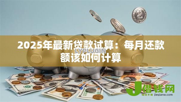 2025年最新贷款试算:每月还款额该如何计算 2025年最新贷款试算:每月还款额该如何计算