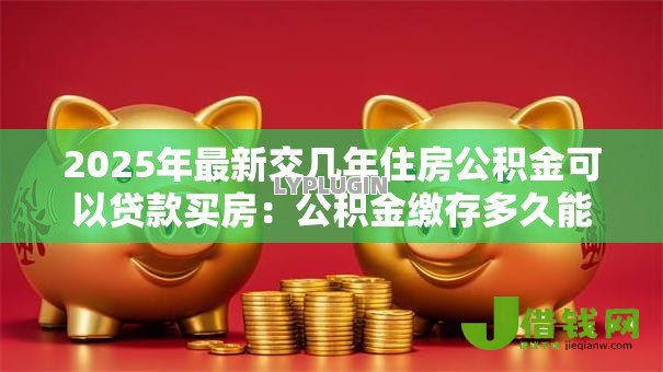 2025年最新交几年住房公积金可以贷款买房:公积金缴存多久能申请房贷 2025年最新交几年住房公积金可以贷款买房:公积金缴存多久能申请房贷