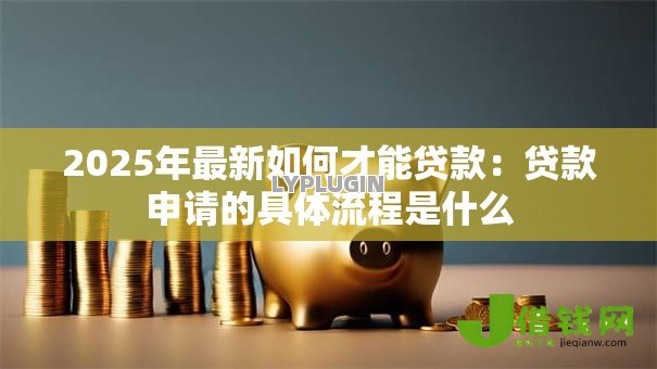 2025年最新如何才能贷款:贷款申请的具体流程是什么 2025年最新如何才能贷款:贷款申请的具体流程是什么