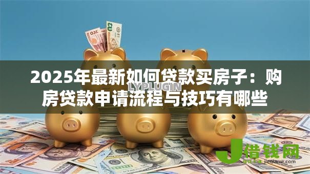 2025年最新如何贷款买房子:购房贷款申请流程与技巧有哪些 2025年最新如何贷款买房子:购房贷款申请流程与技巧有哪些