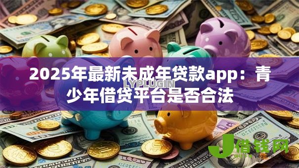 2025年最新未成年贷款app:青少年借贷平台是否合法 2025年最新未成年贷款app:青少年借贷平台是否合法