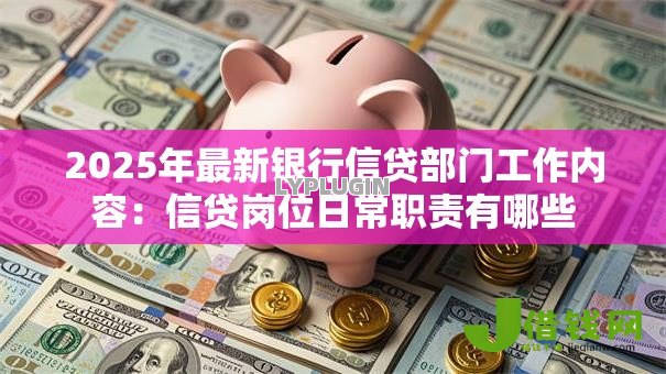 2025年最新银行信贷部门工作内容:信贷岗位日常职责有哪些 2025年最新银行信贷部门工作内容:信贷岗位日常职责有哪些