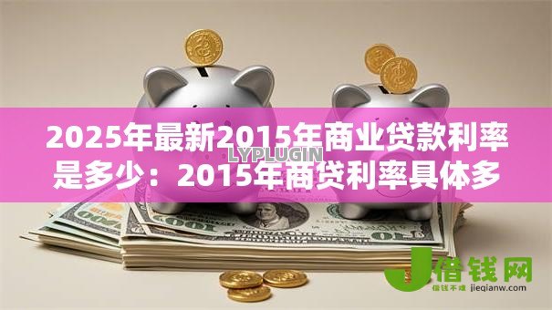 2025年最新2015年商业贷款利率是多少:2015年商贷利率具体多少 2025年最新2015年商业贷款利率是多少:2015年商贷利率具体多少