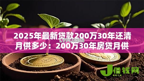 2025年最新贷款200万30年还清月供多少：200万30年房贷月供要还多少钱