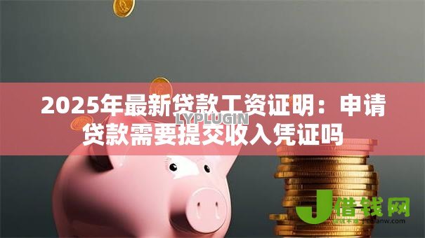 2025年最新贷款工资证明:申请贷款需要提交收入凭证吗 2025年最新贷款工资证明:申请贷款需要提交收入凭证吗
